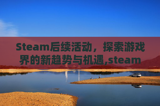 Steam后续活动，探索游戏界的新趋势与机遇,steam近期活动