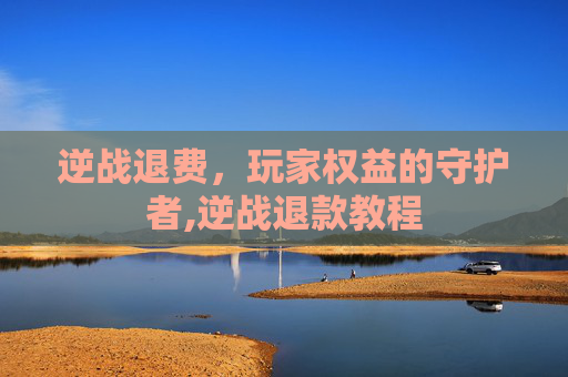 逆战退费，玩家权益的守护者,逆战退款教程