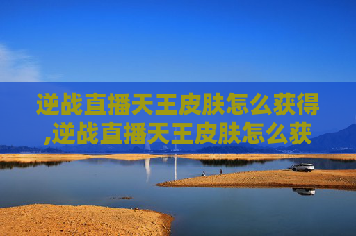 逆战直播天王皮肤怎么获得,逆战直播天王皮肤怎么获得的