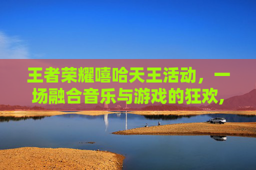 王者荣耀嘻哈天王活动，一场融合音乐与游戏的狂欢,2021王者荣耀嘻哈天王活动
