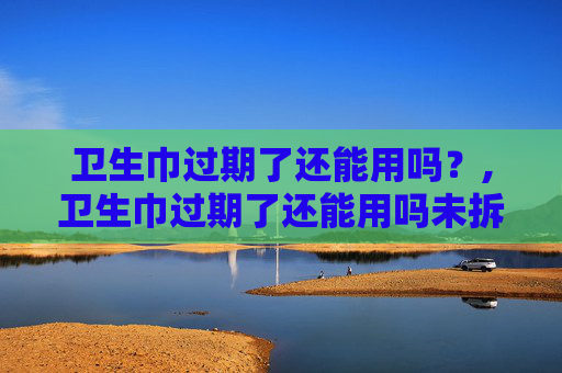 卫生巾过期了还能用吗？,卫生巾过期了还能用吗未拆封