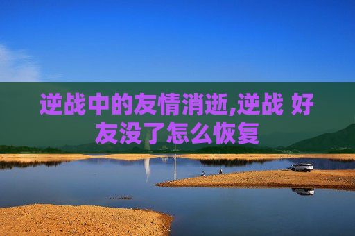 逆战中的友情消逝,逆战 好友没了怎么恢复