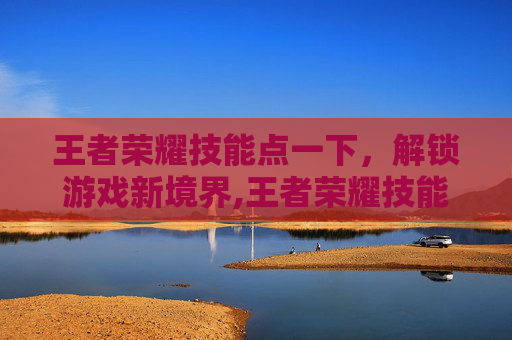 王者荣耀技能点一下，解锁游戏新境界,王者荣耀技能点一下就没了