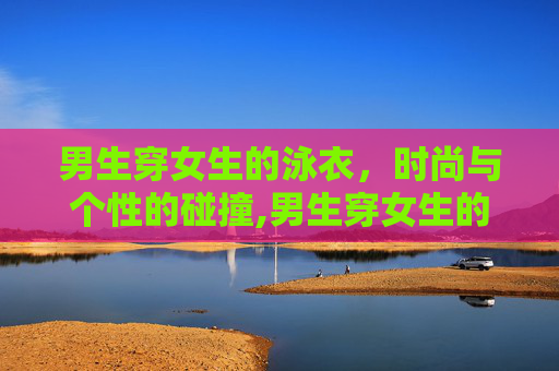 男生穿女生的泳衣，时尚与个性的碰撞,男生穿女生的泳衣合适吗?