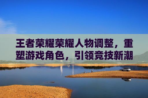 王者荣耀荣耀人物调整，重塑游戏角色，引领竞技新潮流,王者荣耀人物变小怎么设置
