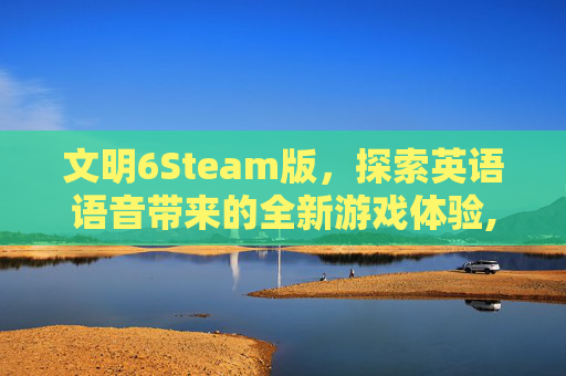 文明6Steam版，探索英语语音带来的全新游戏体验,文明6 英语