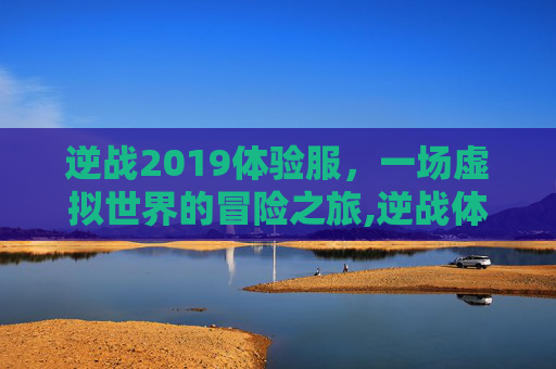 逆战2019体验服，一场虚拟世界的冒险之旅,逆战体验服官网2019