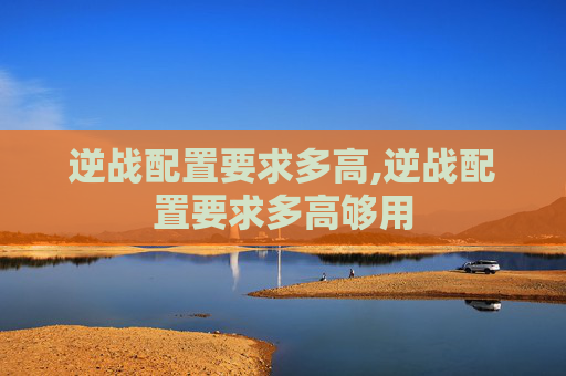 逆战配置要求多高,逆战配置要求多高够用