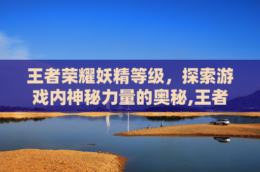 王者荣耀妖精等级，探索游戏内神秘力量的奥秘,王者荣耀妖精等级怎么提升