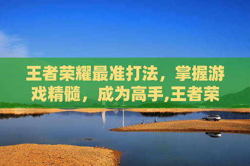 王者荣耀最准打法，掌握游戏精髓，成为高手,王者荣耀打法简单