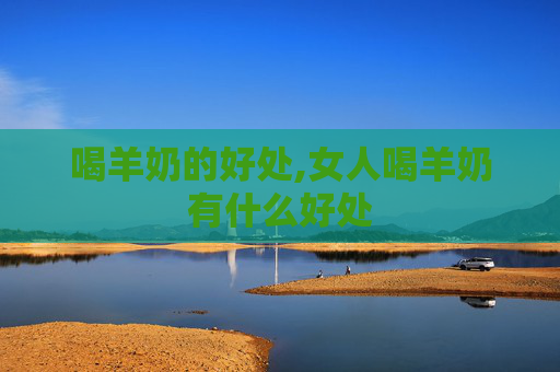 喝羊奶的好处,女人喝羊奶有什么好处