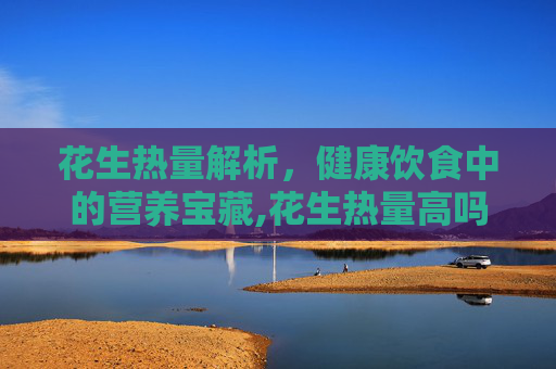 花生热量解析，健康饮食中的营养宝藏,花生热量高吗,减肥期间能吃吗