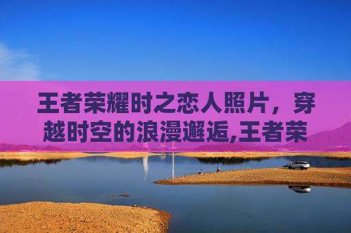 王者荣耀时之恋人照片，穿越时空的浪漫邂逅,王者荣耀时之恋人高清海报