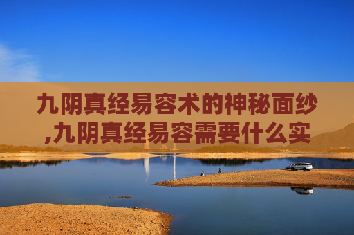 九阴真经易容术的神秘面纱,九阴真经易容需要什么实力才能打