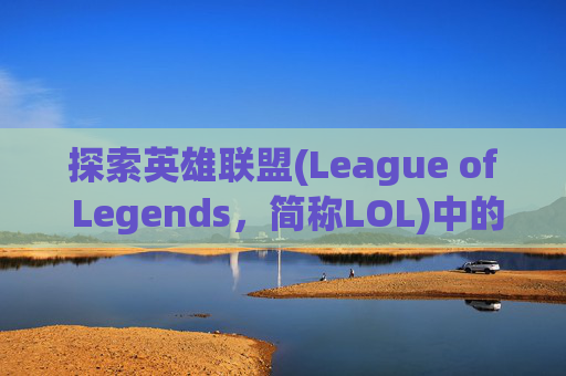 探索英雄联盟(League of Legends，简称LOL)中的那些令人难忘的称号,lolm称号