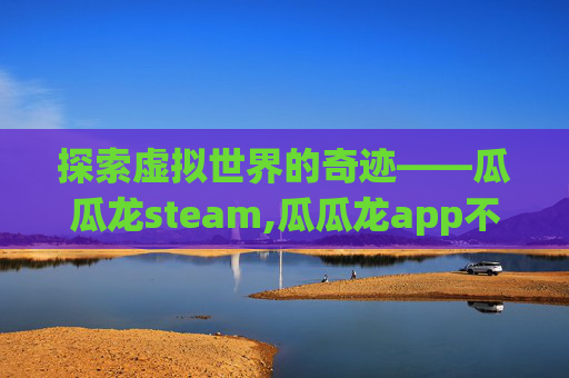 探索虚拟世界的奇迹——瓜瓜龙steam,瓜瓜龙app不运营怎么办