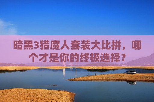 暗黑3猎魔人套装大比拼，哪个才是你的终极选择？