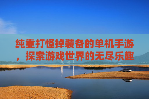 纯靠打怪掉装备的单机手游，探索游戏世界的无尽乐趣,纯靠打怪掉装备的单机手游有哪些