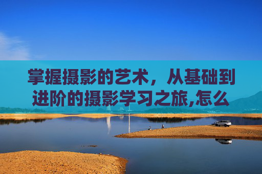 掌握摄影的艺术，从基础到进阶的摄影学习之旅,怎么学摄影专业