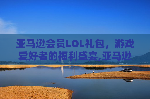 亚马逊会员LOL礼包，游戏爱好者的福利盛宴,亚马逊会员lol礼包怎么领