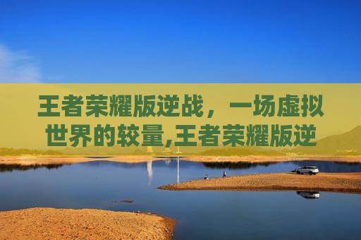 王者荣耀版逆战，一场虚拟世界的较量,王者荣耀版逆战歌词