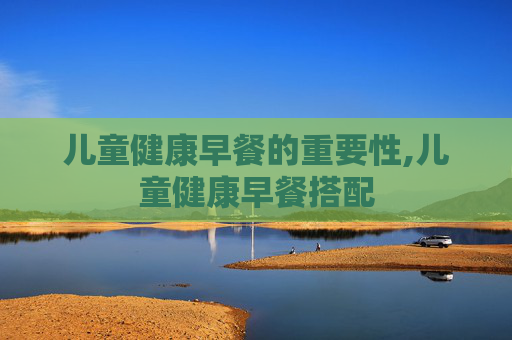 儿童健康早餐的重要性,儿童健康早餐搭配