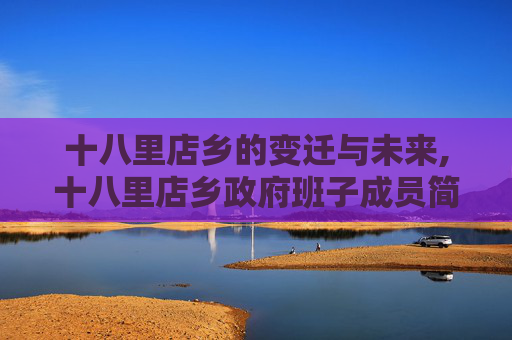 十八里店乡的变迁与未来,十八里店乡政府班子成员简介