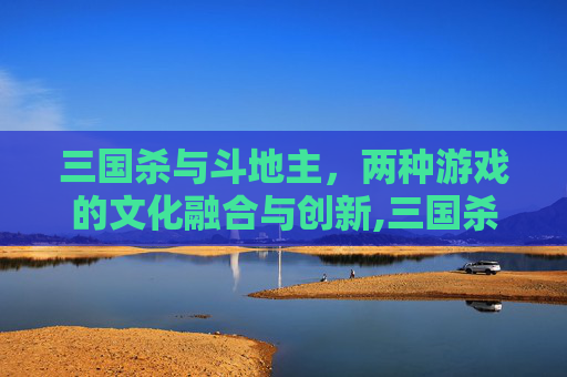 三国杀与斗地主，两种游戏的文化融合与创新,三国杀斗地主能不能点将牌