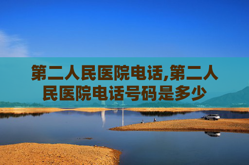 第二人民医院电话,第二人民医院电话号码是多少