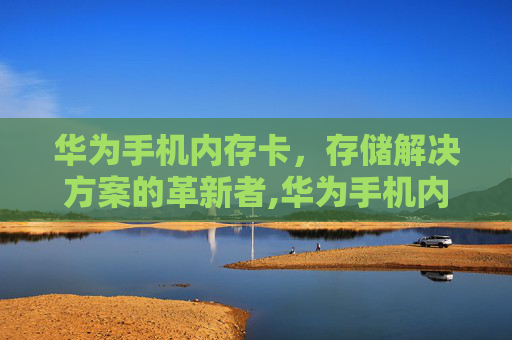 华为手机内存卡，存储解决方案的革新者,华为手机内存卡怎么取出来