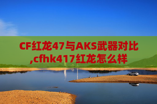 CF红龙47与AKS武器对比,cfhk417红龙怎么样
