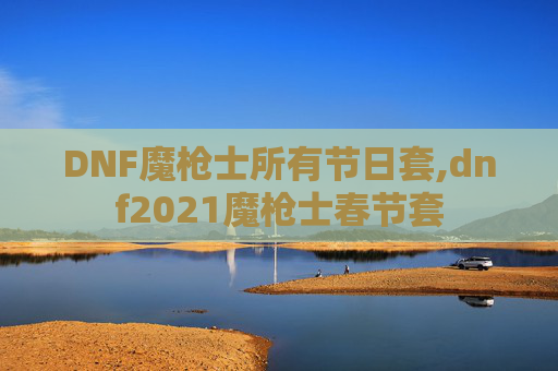 DNF魔枪士所有节日套,dnf2021魔枪士春节套