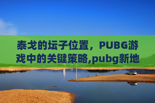 泰戈的坛子位置，PUBG游戏中的关键策略,pubg新地图泰戈原型