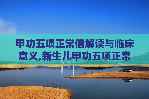 甲功五项正常值解读与临床意义,新生儿甲功五项正常值