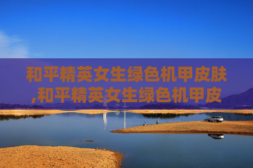和平精英女生绿色机甲皮肤,和平精英女生绿色机甲皮肤是什么