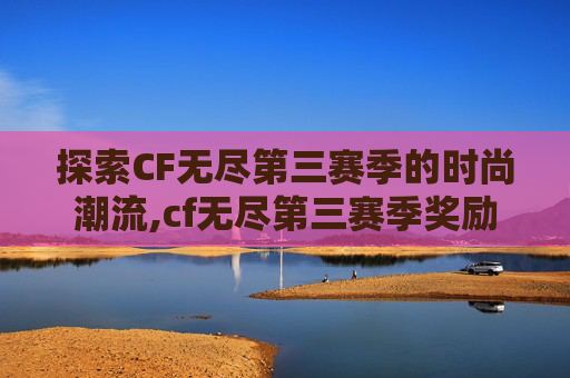 探索CF无尽第三赛季的时尚潮流,cf无尽第三赛季奖励