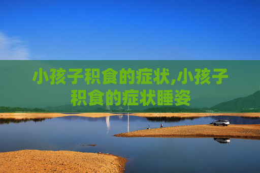 小孩子积食的症状,小孩子积食的症状睡姿