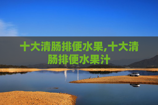 十大清肠排便水果,十大清肠排便水果汁