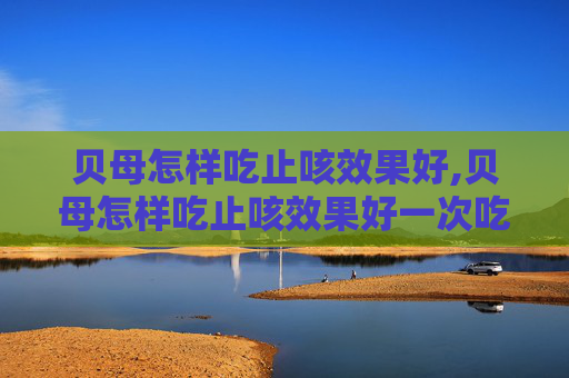 贝母怎样吃止咳效果好,贝母怎样吃止咳效果好一次吃多少