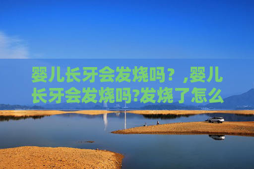 婴儿长牙会发烧吗？,婴儿长牙会发烧吗?发烧了怎么办