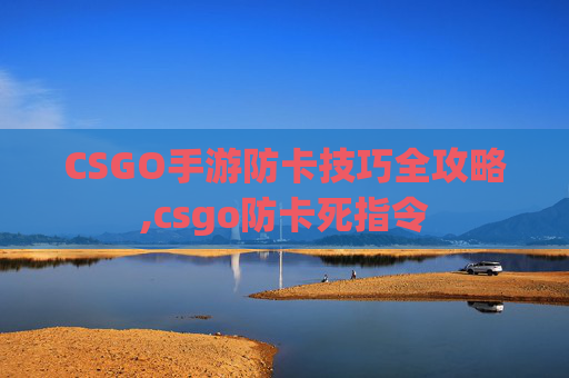 CSGO手游防卡技巧全攻略,csgo防卡死指令