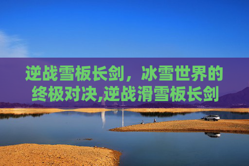 逆战雪板长剑，冰雪世界的终极对决,逆战滑雪板长剑