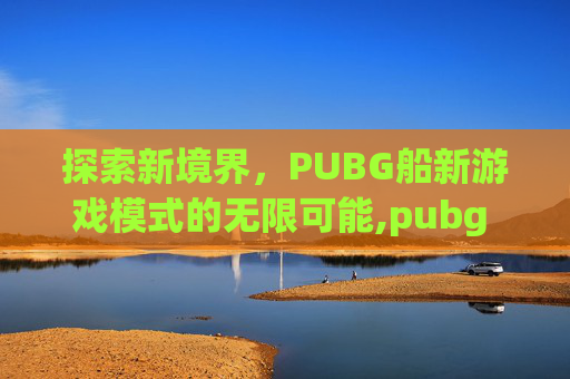 探索新境界，PUBG船新游戏模式的无限可能,pubg 轮船