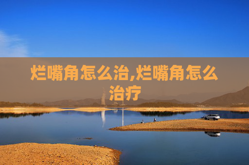 烂嘴角怎么治,烂嘴角怎么治疗