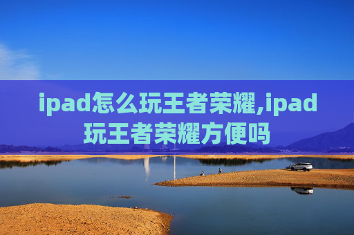 ipad怎么玩王者荣耀,ipad玩王者荣耀方便吗