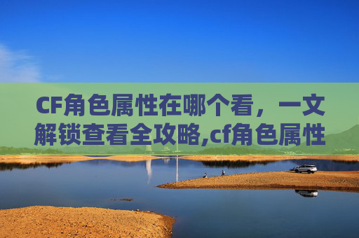 CF角色属性在哪个看，一文解锁查看全攻略,cf角色属性在哪个看的