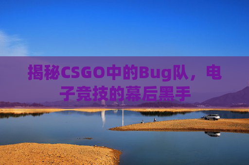 揭秘CSGO中的Bug队，电子竞技的幕后黑手