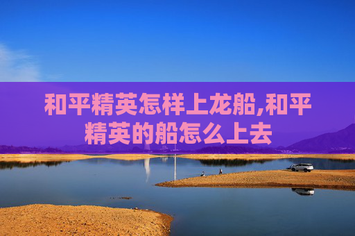 和平精英怎样上龙船,和平精英的船怎么上去