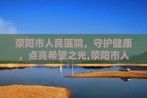 荥阳市人民医院，守护健康，点亮希望之光,荥阳市人民医院电话