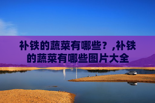 补铁的蔬菜有哪些？,补铁的蔬菜有哪些图片大全